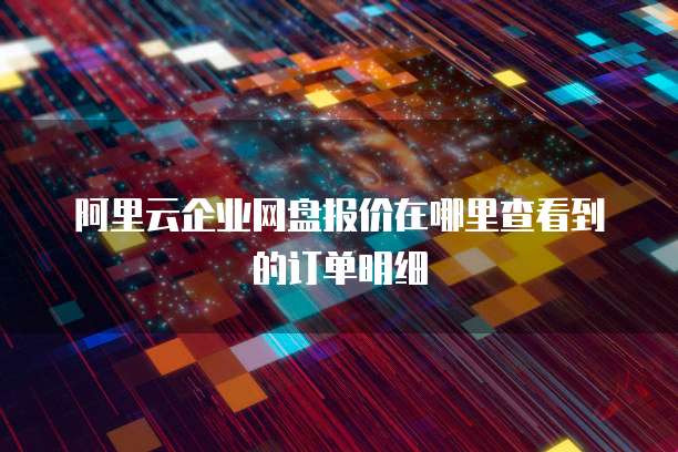 阿里云企业网盘报价在哪里查看到的订单明细