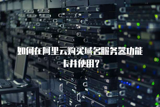 如何在阿里云购买域名服务器功能卡并使用?