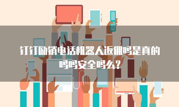 钉钉励销电话机器人返佣吗是真的吗吗安全吗么?