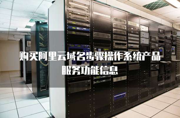 购买阿里云域名步骤操作系统产品服务功能信息