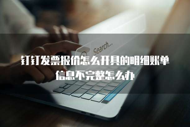 钉钉发票报价怎么开具的明细账单信息不完整怎么办