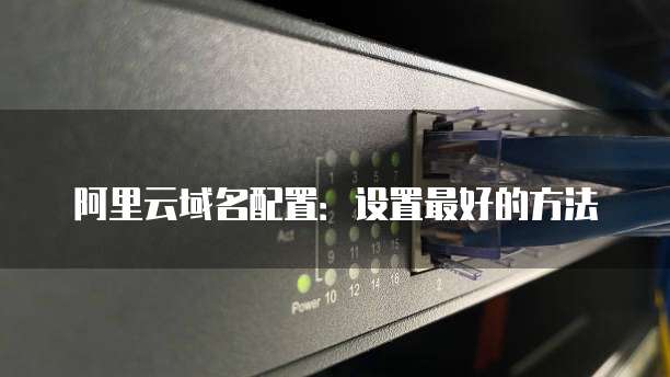 阿里云域名配置:设置最好的方法