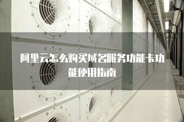 阿里云怎么购买域名服务功能卡功能使用指南