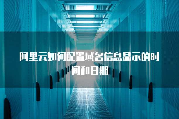 阿里云如何配置域名信息显示的时间和日期