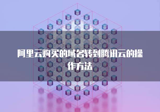 阿里云购买的域名转到腾讯云的操作方法