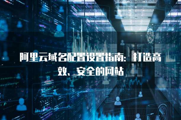 阿里云域名配置设置指南:打造高效、安全的网站