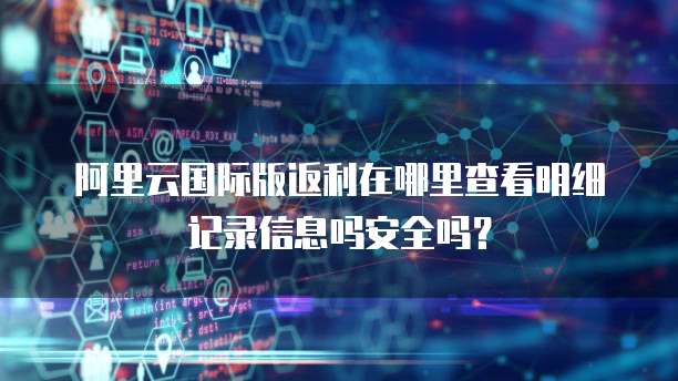 阿里云国际版返利在哪里查看明细记录信息吗安全吗?