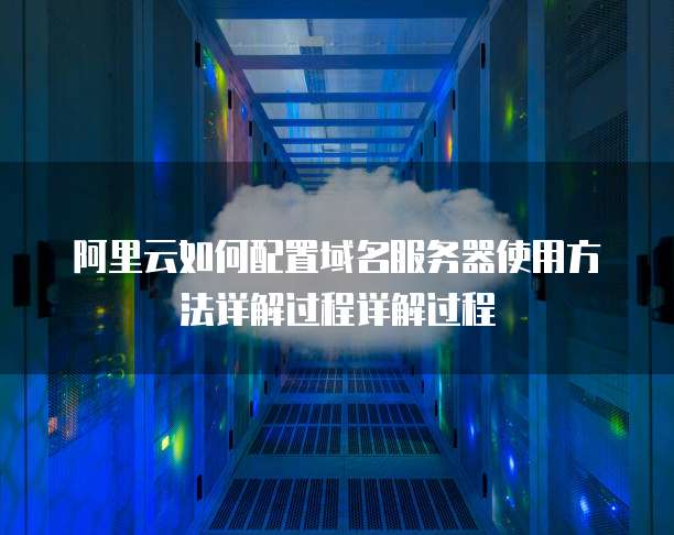 阿里云如何配置域名服务器使用方法详解过程详解过程