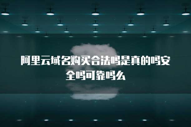 阿里云域名购买合法吗是真的吗安全吗可靠吗么