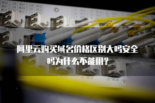 阿里云购买域名价格区别大吗安全吗为什么不能用?
