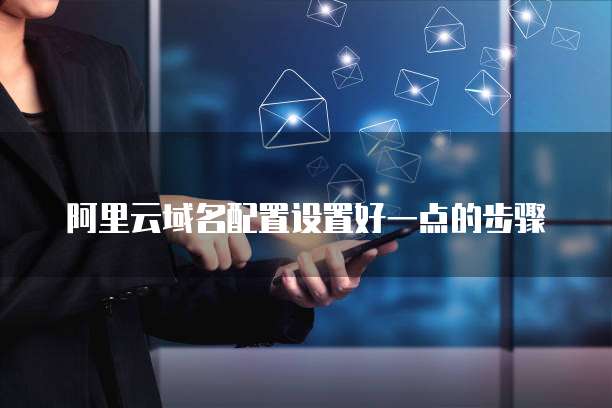 阿里云域名配置设置好一点的步骤