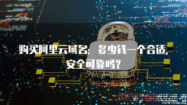 购买阿里云域名:多少钱一个合适,安全可靠吗?