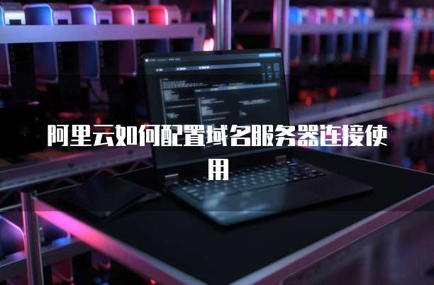 阿里云如何配置域名服务器连接使用