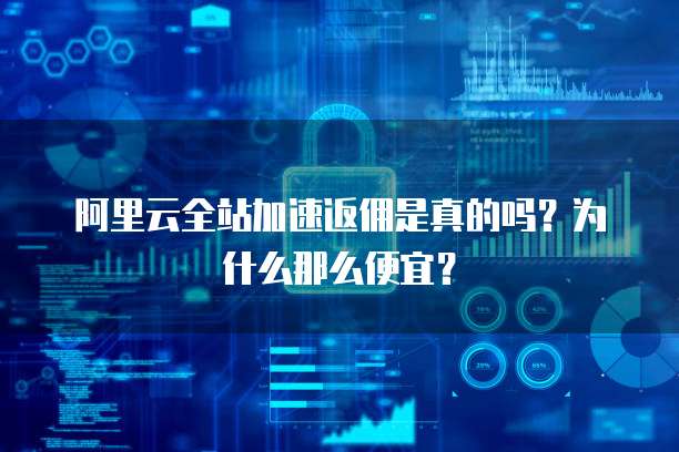 阿里云全站加速返佣是真的吗?为什么那么便宜?