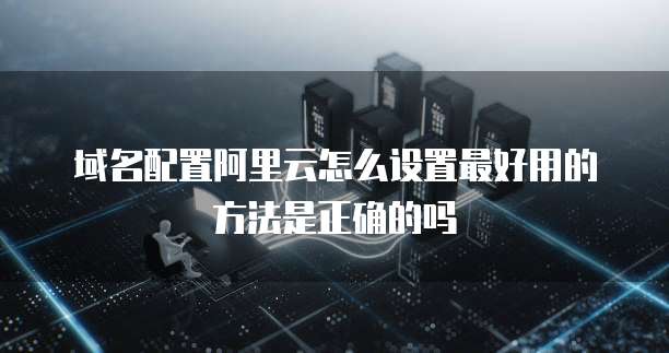 域名配置阿里云怎么设置最好用的方法是正确的吗