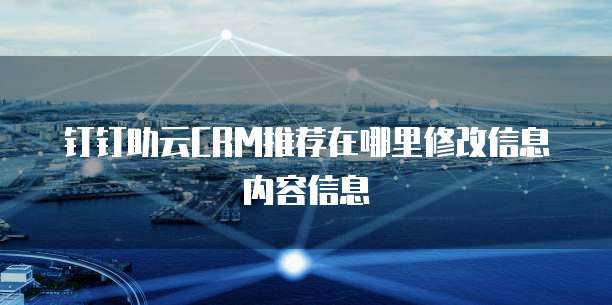 钉钉助云CRM推荐在哪里修改信息内容信息
