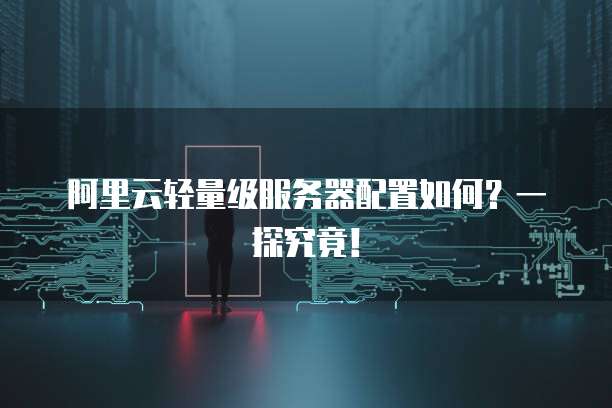 阿里云轻量级服务器配置如何?一探究竟!