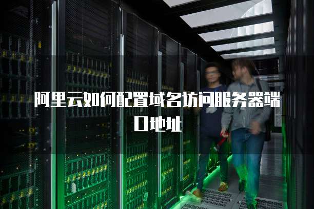 阿里云如何配置域名访问服务器端口地址