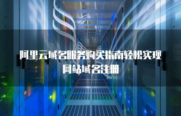 阿里云域名服务购买指南轻松实现网站域名注册