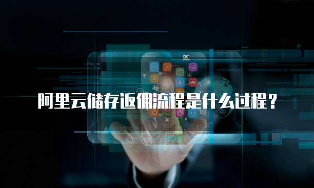 阿里云储存返佣流程是什么过程?
