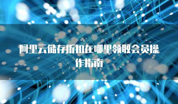 阿里云储存折扣在哪里领取会员操作指南