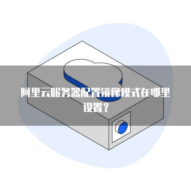 阿里云服务器配置镜像模式在哪里设置?