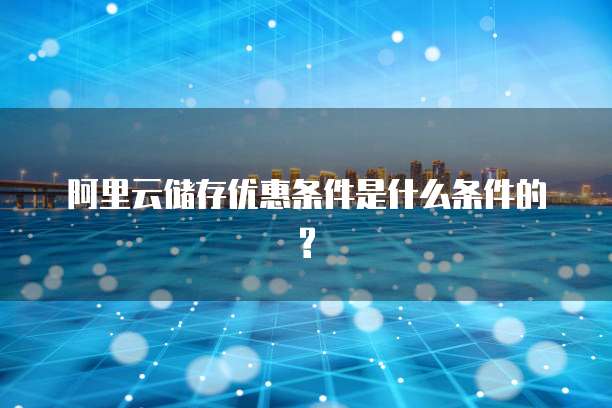 阿里云储存优惠条件是什么条件的?