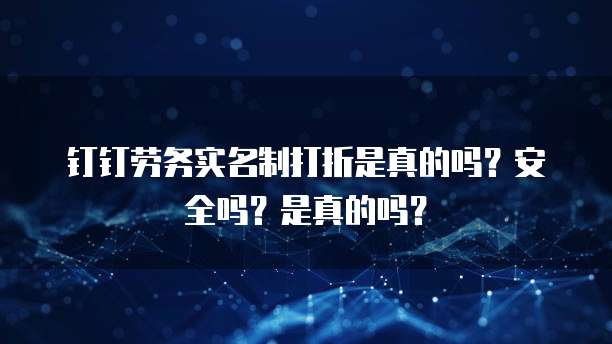 钉钉劳务实名制打折是真的吗?安全吗?是真的吗?