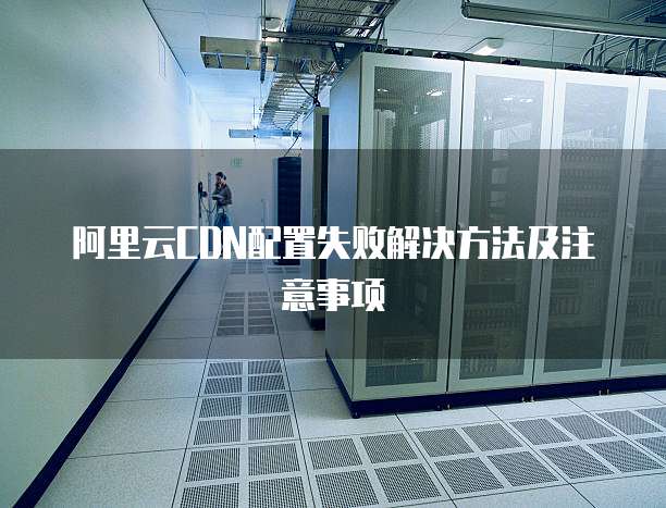 阿里云CDN配置失败解决方法及注意事项