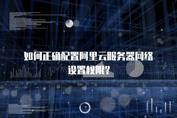 如何正确配置阿里云服务器网络设置权限?