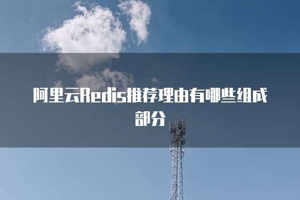 阿里云Redis推荐理由有哪些组成部分