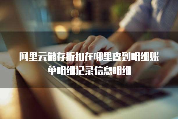 阿里云储存折扣在哪里查到明细账单明细记录信息明细
