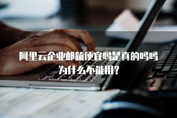 阿里云企业邮箱便宜吗是真的吗吗为什么不能用?
