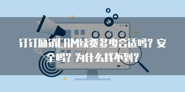 钉钉励销CRM续费多少合适吗?安全吗?为什么找不到?