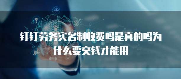 钉钉劳务实名制收费吗是真的吗为什么要交钱才能用