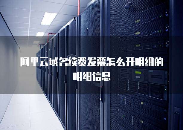 阿里云域名续费发票怎么开明细的明细信息