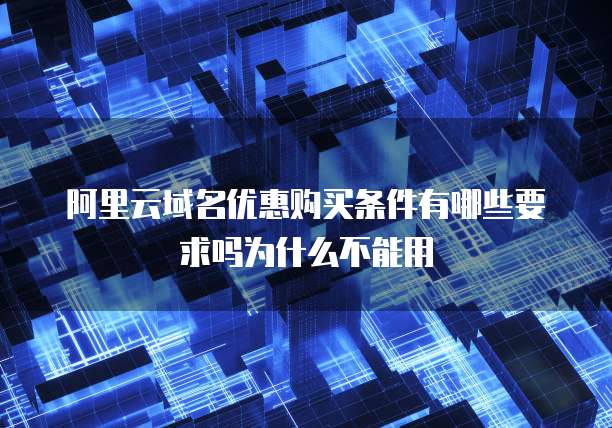 阿里云域名优惠购买条件有哪些要求吗为什么不能用