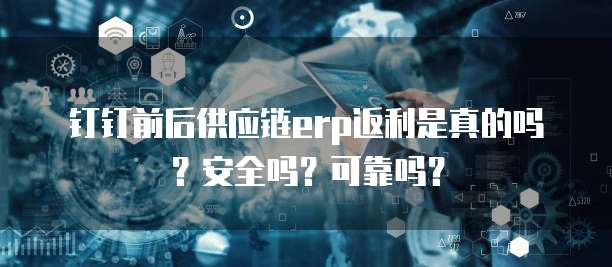 钉钉前后供应链erp返利是真的吗?安全吗?可靠吗?