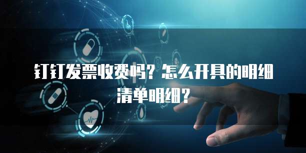 钉钉发票收费吗？怎么开具的明细清单明细？
