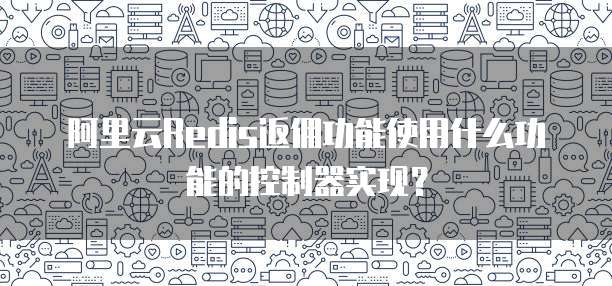 阿里云Redis返佣功能使用什么功能的控制器实现?