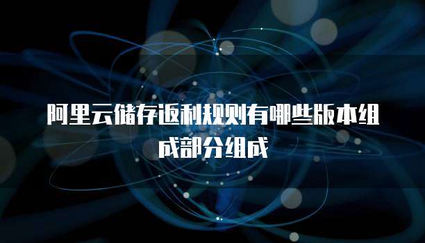 阿里云储存返利规则有哪些版本组成部分组成
