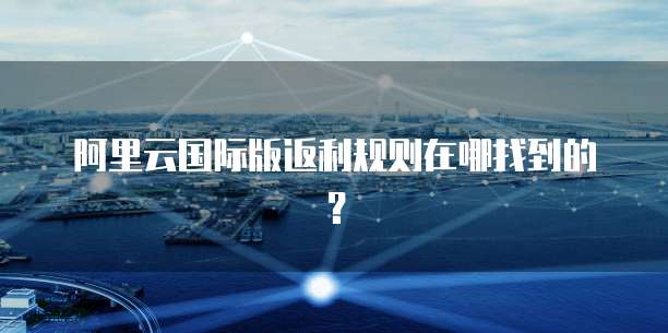 阿里云国际版返利规则在哪找到的?