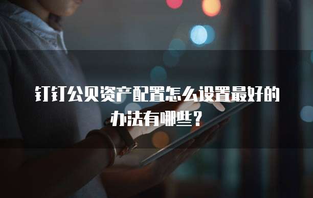 钉钉公贝资产配置怎么设置最好的办法有哪些?