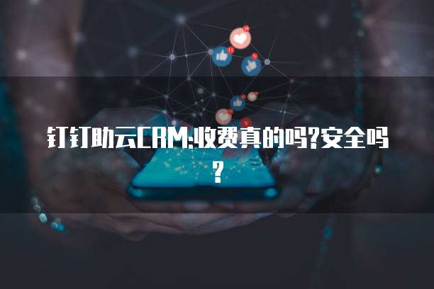 钉钉助云CRM:收费真的吗?安全吗?