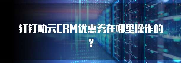 钉钉助云CRM优惠券在哪里操作的?