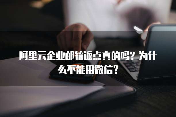阿里云企业邮箱返点真的吗？为什么不能用微信？