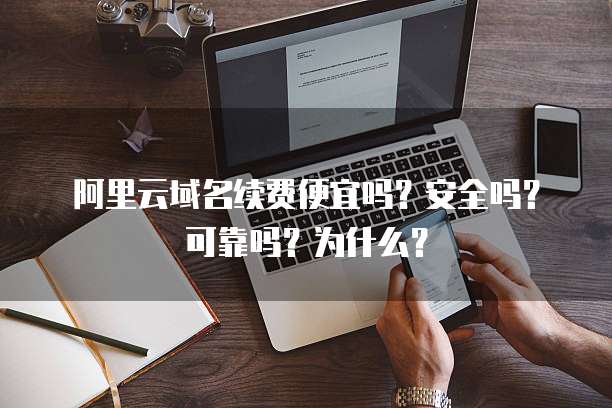 阿里云域名续费便宜吗?安全吗?可靠吗?为什么?