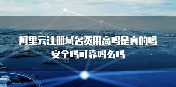 阿里云注册域名费用高吗是真的吗安全吗可靠吗么吗
