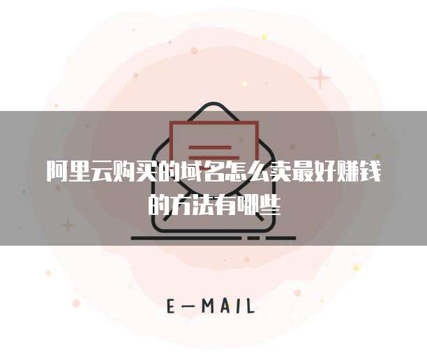 阿里云购买的域名怎么卖最好赚钱的方法有哪些