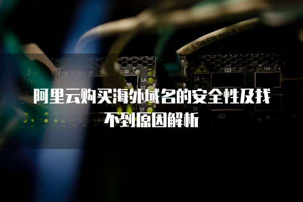 阿里云购买海外域名的安全性及找不到原因解析